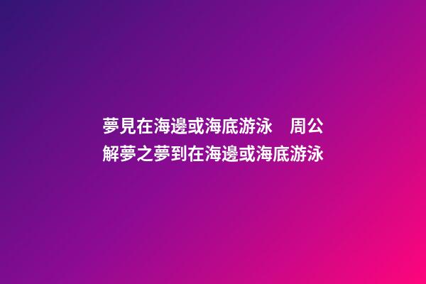 夢見在海邊或海底游泳　周公解夢之夢到在海邊或海底游泳